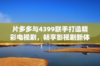 片多多与4399联手打造精彩电视剧，畅享影视剧新体验