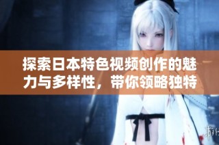 探索日本特色视频创作的魅力与多样性，带你领略独特风格
