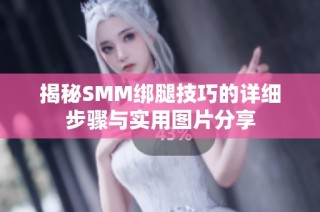 揭秘SMM绑腿技巧的详细步骤与实用图片分享