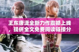 王东唐潇全新力作震撼上线，提供全文免费阅读链接分享