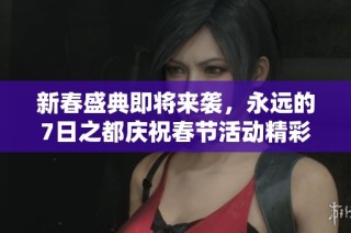 新春盛典即将来袭，永远的7日之都庆祝春节活动精彩启幕