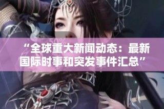 “全球重大新闻动态：最新国际时事和突发事件汇总”