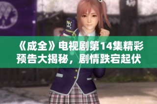《成全》电视剧第14集精彩预告大揭秘，剧情跌宕起伏令人期待不已。