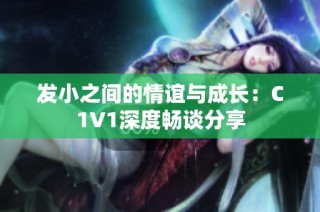 发小之间的情谊与成长：C1V1深度畅谈分享