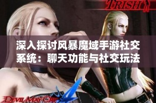深入探讨风暴魔域手游社交系统：聊天功能与社交玩法全面指南