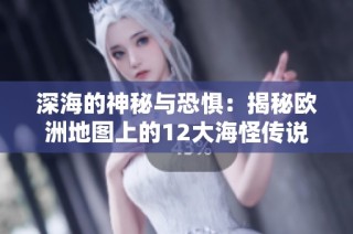 深海的神秘与恐惧：揭秘欧洲地图上的12大海怪传说