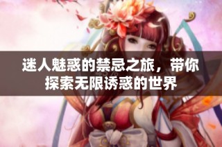 迷人魅惑的禁忌之旅，带你探索无限诱惑的世界