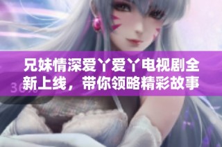 兄妹情深爱丫爱丫电视剧全新上线，带你领略精彩故事