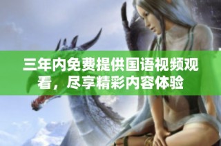 三年内免费提供国语视频观看，尽享精彩内容体验