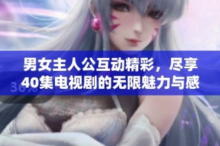 男女主人公互动精彩，尽享40集电视剧的无限魅力与感动