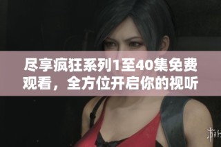 尽享疯狂系列1至40集免费观看，全方位开启你的视听盛宴