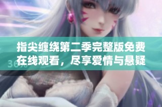 指尖缠绕第二季完整版免费在线观看，尽享爱情与悬疑的精彩交织