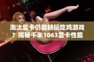 淘汰显卡仍能畅玩吃鸡游戏？揭秘千米1063显卡性能与体验