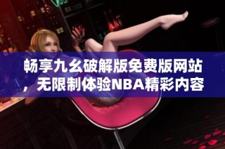 畅享九幺破解版免费版网站，无限制体验NBA精彩内容