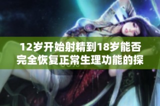 12岁开始射精到18岁能否完全恢复正常生理功能的探讨