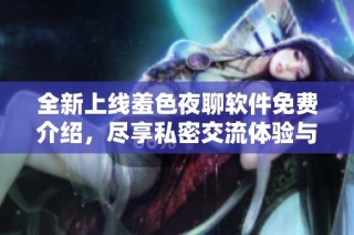 全新上线羞色夜聊软件免费介绍，尽享私密交流体验与乐趣