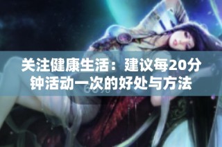 关注健康生活：建议每20分钟活动一次的好处与方法