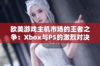 欧美游戏主机市场的王者之争：Xbox与PS的激烈对决与未来发展趋势分析