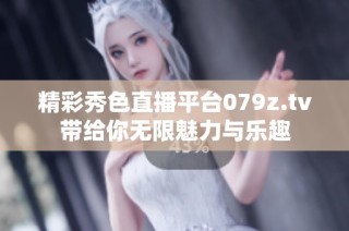 精彩秀色直播平台079z.tv带给你无限魅力与乐趣