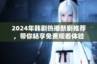 2024年韩剧热播新剧推荐，带你畅享免费观看体验