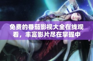 免费的番茄影视大全在线观看，丰富影片尽在掌握中