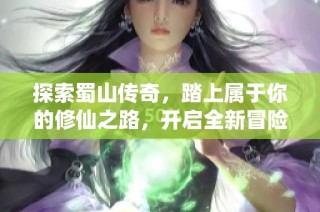 探索蜀山传奇，踏上属于你的修仙之路，开启全新冒险旅程