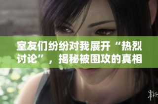 室友们纷纷对我展开“热烈讨论”，揭秘被围攻的真相