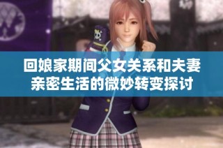 回娘家期间父女关系和夫妻亲密生活的微妙转变探讨
