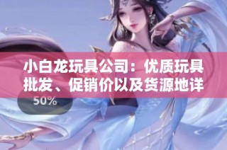 小白龙玩具公司：优质玩具批发、促销价以及货源地详细介绍