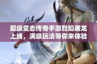 超级变态传奇手游烈焰屠龙上线，满级玩法等你来体验