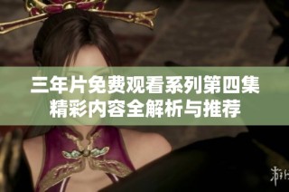 三年片免费观看系列第四集精彩内容全解析与推荐