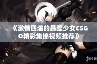 《激情四溢的暴躁少女CSGO精彩集锦视频推荐》