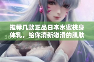 推荐几款正品日本水蜜桃身体乳，给你清新嫩滑的肌肤体验