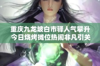 重庆九龙坡白市驿人气攀升 今日烧烤摊位热闹非凡引关注