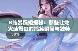 B站暴躁姐揭秘：那些让她火速爆红的搞笑瞬间与独特风格
