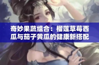 奇妙果蔬组合：榴莲草莓西瓜与茄子黄瓜的健康新搭配