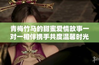 青梅竹马的甜蜜爱情故事一对一相伴携手共度温馨时光