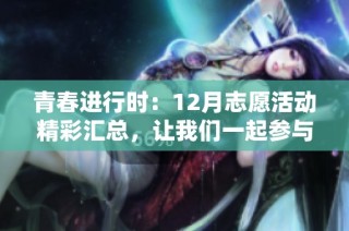 青春进行时：12月志愿活动精彩汇总，让我们一起参与吧!