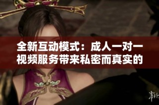 全新互动模式：成人一对一视频服务带来私密而真实的交流体验