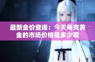 最新金价查询：今天每克黄金的市场价格是多少呢