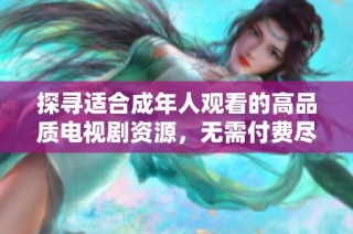 探寻适合成年人观看的高品质电视剧资源，无需付费尽享精彩剧情