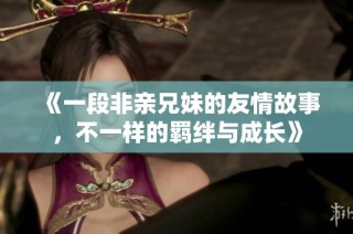 《一段非亲兄妹的友情故事，不一样的羁绊与成长》