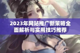 2023年网站推广新策略全面解析与实用技巧推荐
