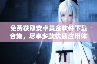 免费获取安卓黄金软件下载合集，尽享多款优质应用体验！