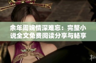 余年周婉情深难忘：完整小说全文免费阅读分享与畅享