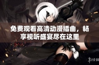 免费观看高清动漫插曲，畅享视听盛宴尽在这里