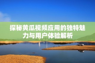 探秘黄瓜视频应用的独特魅力与用户体验解析