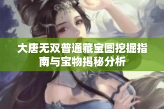 大唐无双普通藏宝图挖掘指南与宝物揭秘分析
