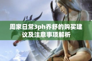 周家日常3ph乔舒的购买建议及注意事项解析