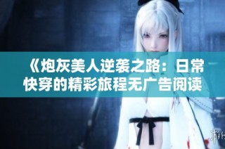 《炮灰美人逆袭之路：日常快穿的精彩旅程无广告阅读》